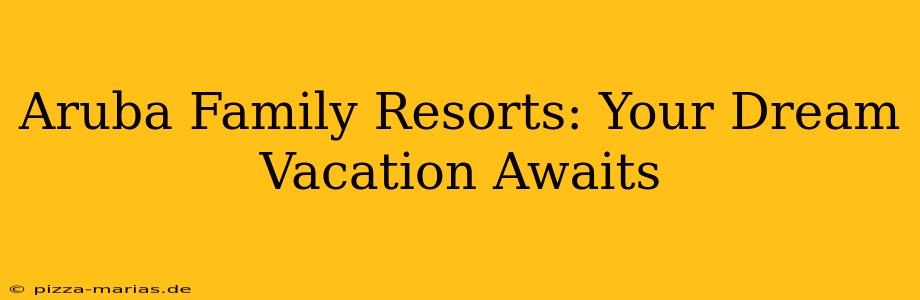 Aruba Family Resorts: Your Dream Vacation Awaits