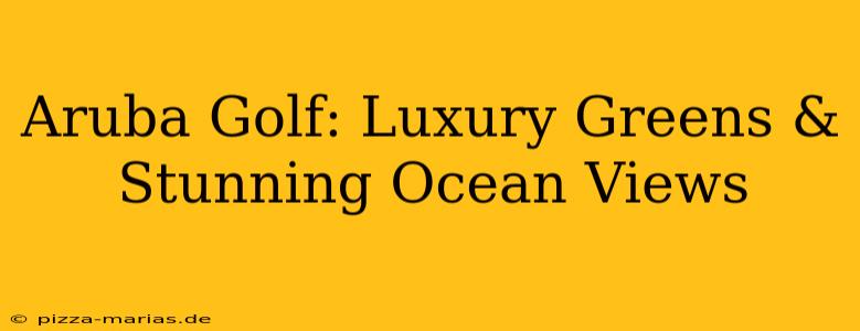 Aruba Golf: Luxury Greens & Stunning Ocean Views