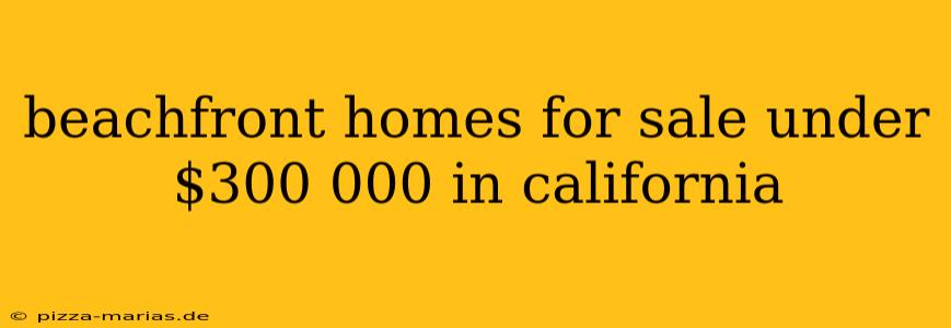 beachfront homes for sale under $300 000 in california