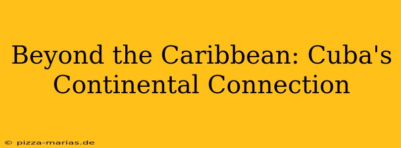 Beyond the Caribbean: Cuba's Continental Connection