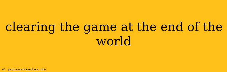 clearing the game at the end of the world