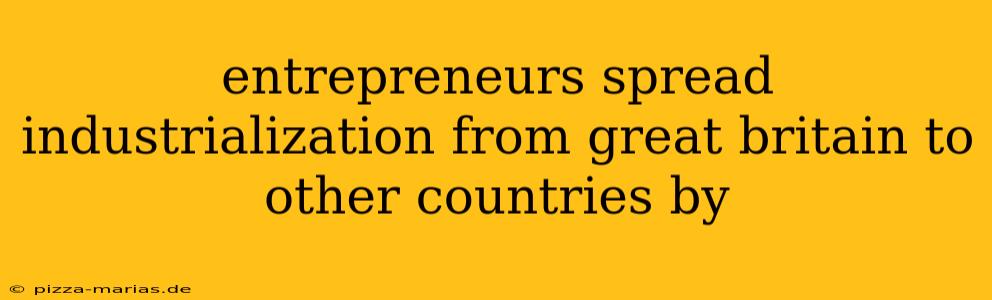 entrepreneurs spread industrialization from great britain to other countries by