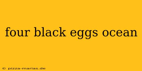 four black eggs ocean