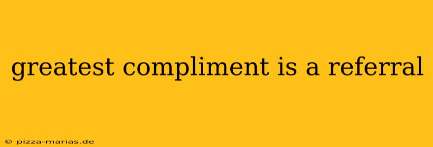 greatest compliment is a referral