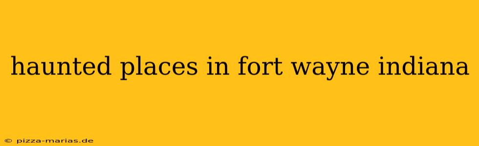 haunted places in fort wayne indiana