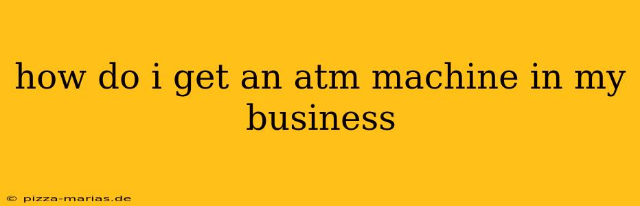 how do i get an atm machine in my business