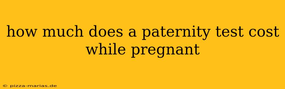 how much does a paternity test cost while pregnant