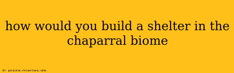 how would you build a shelter in the chaparral biome