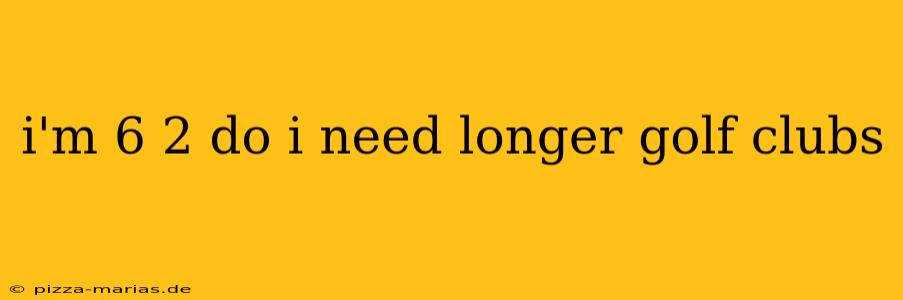 i'm 6 2 do i need longer golf clubs
