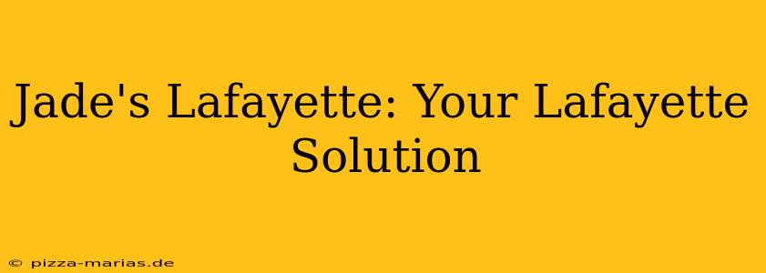 Jade's Lafayette: Your Lafayette Solution