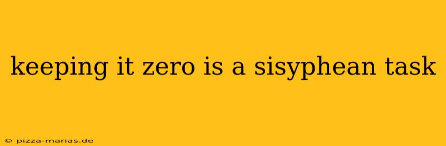 keeping it zero is a sisyphean task