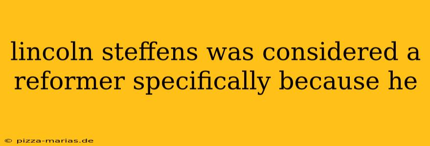 lincoln steffens was considered a reformer specifically because he