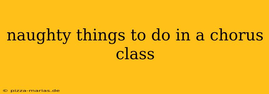 naughty things to do in a chorus class