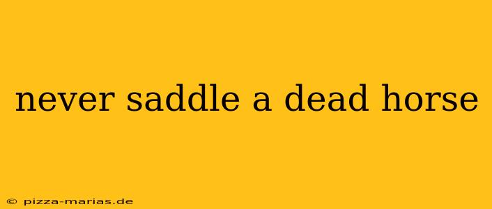 never saddle a dead horse