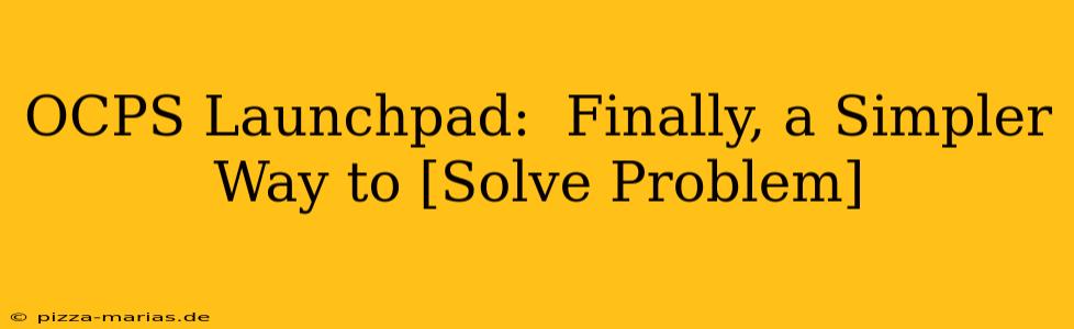 OCPS Launchpad:  Finally, a Simpler Way to [Solve Problem]