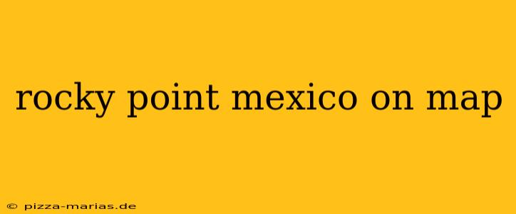 rocky point mexico on map
