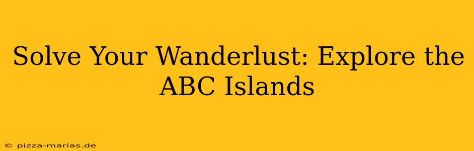 Solve Your Wanderlust: Explore the ABC Islands