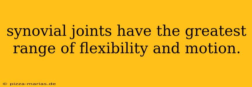 synovial joints have the greatest range of flexibility and motion.