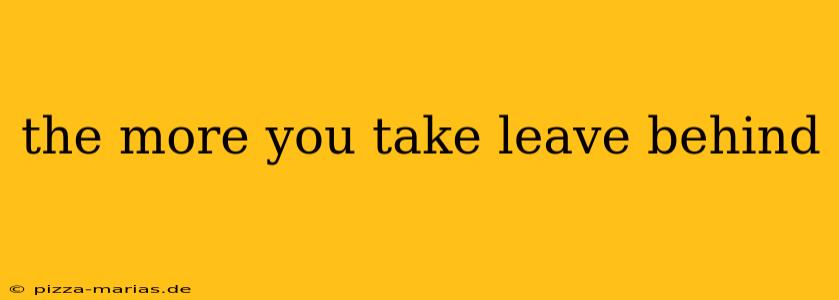 the more you take leave behind