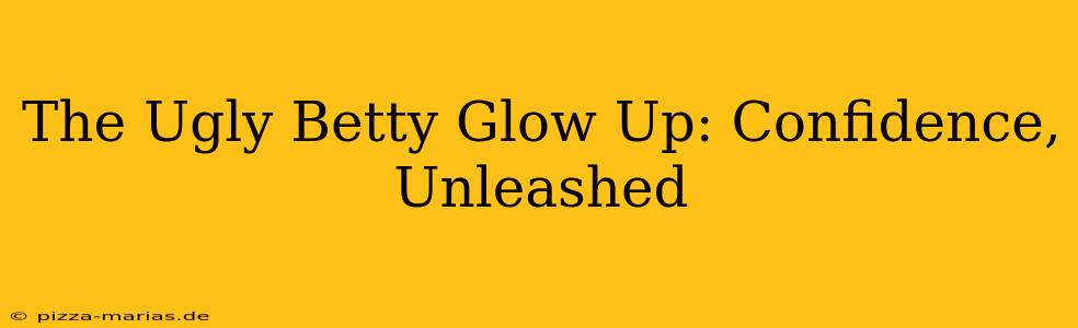 The Ugly Betty Glow Up: Confidence, Unleashed