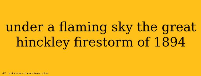 under a flaming sky the great hinckley firestorm of 1894