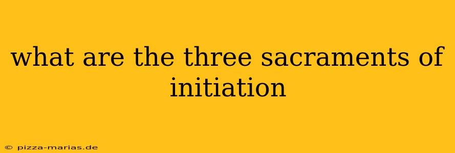 what are the three sacraments of initiation