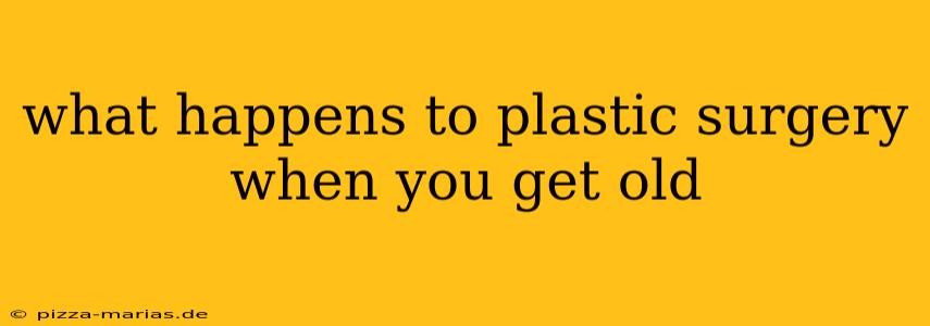 what happens to plastic surgery when you get old