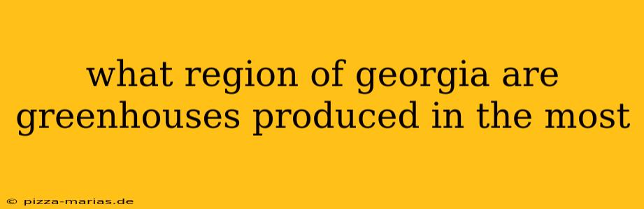 what region of georgia are greenhouses produced in the most