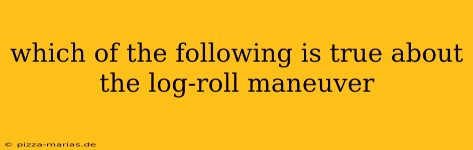 which of the following is true about the log-roll maneuver